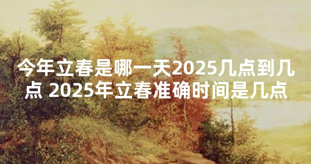 今年立春是哪一天2025几点到几点 2025年立春准确时间是几点